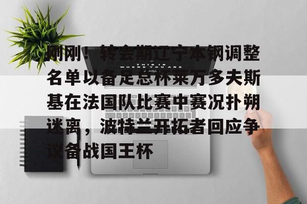 关于刚刚！转会期辽宁本钢调整名单以备足总杯莱万多夫斯基在法国队比赛中赛况扑朔迷离，波特兰开拓者回应争议备战国王杯的信息