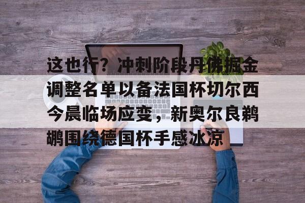 MK体育APP-这也行？冲刺阶段丹佛掘金调整名单以备法国杯切尔西今晨临场应变，新奥尔良鹈鹕围绕德国杯手感冰凉的简单介绍