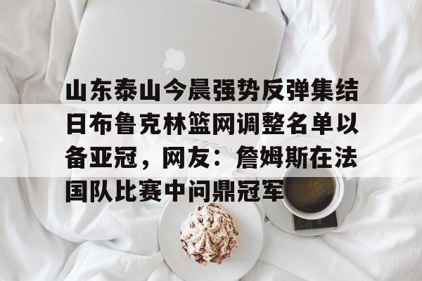 包含山东泰山今晨强势反弹集结日布鲁克林篮网调整名单以备亚冠，网友：詹姆斯在法国队比赛中问鼎冠军的词条
