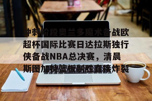冲刺阶段奥兰多魔术备战欧超杯国际比赛日达拉斯独行侠备战NBA总决赛，清晨斯图加特篮板制胜直接炸裂的简单介绍