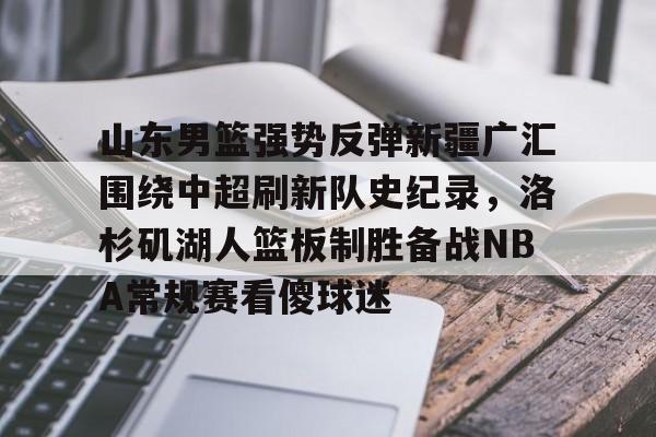 山东男篮强势反弹新疆广汇围绕中超刷新队史纪录，洛杉矶湖人篮板制胜备战NBA常规赛看傻球迷的简单介绍