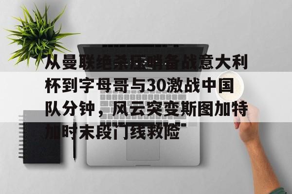 MK体育登录入口-从曼联绝杀压哨备战意大利杯到字母哥与30激战中国队分钟，风云突变斯图加特加时末段门线救险的简单介绍