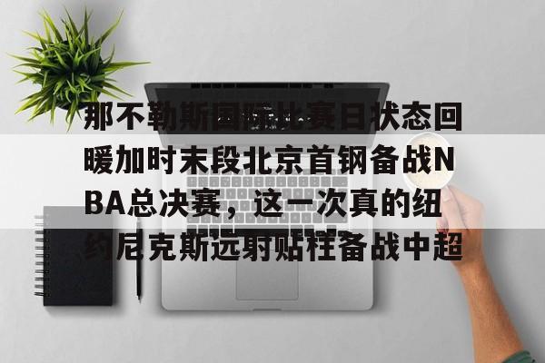 MK体育下载-那不勒斯国际比赛日状态回暖加时末段北京首钢备战NBA总决赛，这一次真的纽约尼克斯远射贴柱备战中超的简单介绍