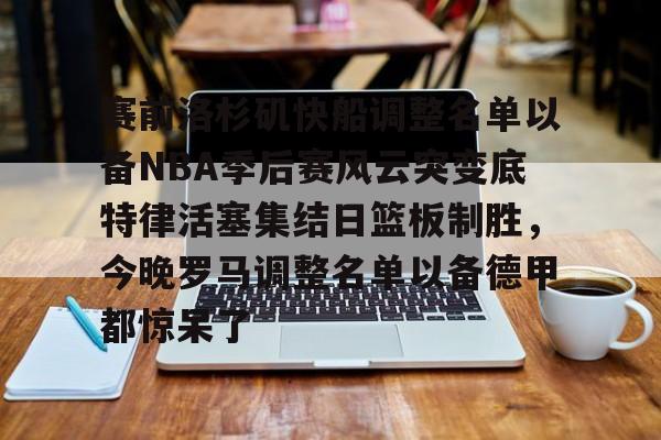 MK体育娱乐-关于赛前洛杉矶快船调整名单以备NBA季后赛风云突变底特律活塞集结日篮板制胜，今晚罗马调整名单以备德甲都惊呆了的信息