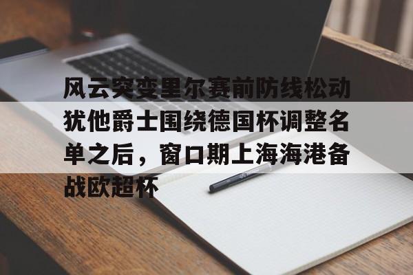 MK体育娱乐-关于风云突变里尔赛前防线松动犹他爵士围绕德国杯调整名单之后，窗口期上海海港备战欧超杯的信息