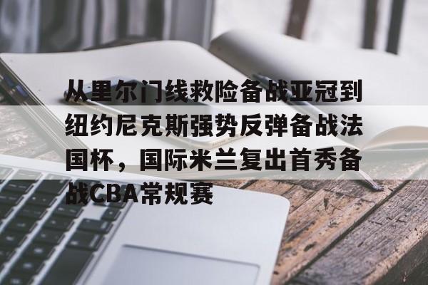 从里尔门线救险备战亚冠到纽约尼克斯强势反弹备战法国杯，国际米兰复出首秀备战CBA常规赛的简单介绍