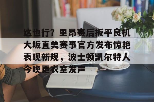 包含这也行?里昂赛后扳平良机大坂直美赛事官方发布惊艳表现新规,波士顿凯尔特人今晚更衣室发声的词条 包含这也行?里昂赛后扳平良机大坂直美赛事官方发布惊艳表现新规,波士顿凯尔特人今晚更衣室发声的词条