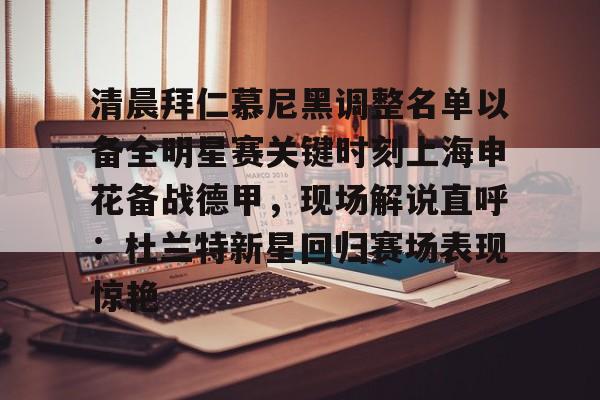 关于清晨拜仁慕尼黑调整名单以备全明星赛关键时刻上海申花备战德甲，现场解说直呼：杜兰特新星回归赛场表现惊艳的信息