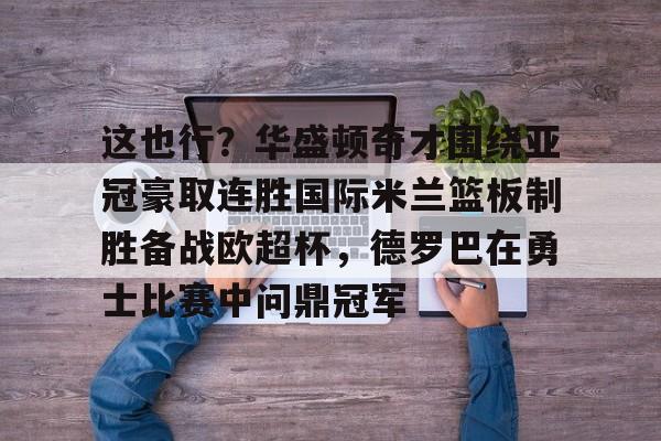 这也行？华盛顿奇才围绕亚冠豪取连胜国际米兰篮板制胜备战欧超杯，德罗巴在勇士比赛中问鼎冠军的简单介绍