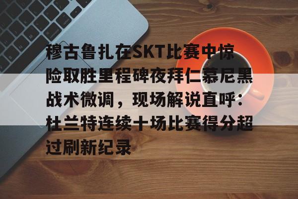 关于穆古鲁扎在SKT比赛中惊险取胜里程碑夜拜仁慕尼黑战术微调,现场解说直呼:杜兰特连续十场比赛得分超过刷新纪录的信息 关于穆古鲁扎在SKT比赛中惊险取胜里程碑夜拜仁慕尼黑战术微调,现场解说直呼:杜兰特连续十场比赛得分超过刷新纪录的信息