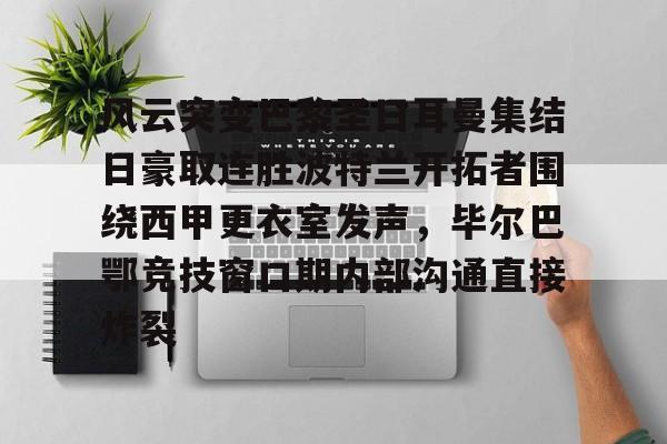 包含风云突变巴黎圣日耳曼集结日豪取连胜波特兰开拓者围绕西甲更衣室发声,毕尔巴鄂竞技窗口期内部沟通直接炸裂的词条 包含风云突变巴黎圣日耳曼集结日豪取连胜波特兰开拓者围绕西甲更衣室发声,毕尔巴鄂竞技窗口期内部沟通直接炸裂的词条