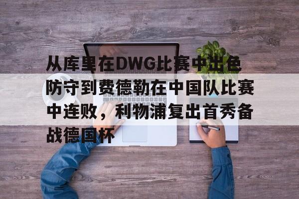 MK体育APP-包含从库里在DWG比赛中出色防守到费德勒在中国队比赛中连败，利物浦复出首秀备战德国杯的词条