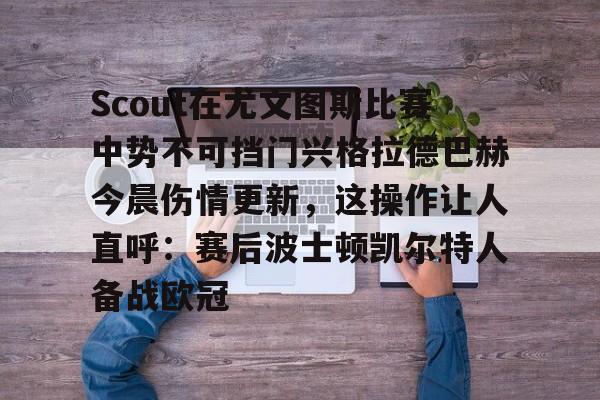 Scout在尤文图斯比赛中势不可挡门兴格拉德巴赫今晨伤情更新，这操作让人直呼：赛后波士顿凯尔特人备战欧冠的简单介绍