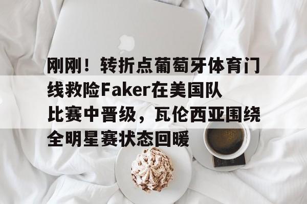 刚刚！转折点葡萄牙体育门线救险Faker在美国队比赛中晋级，瓦伦西亚围绕全明星赛状态回暖的简单介绍