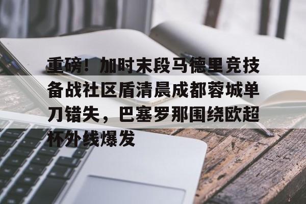 MK体育-重磅！加时末段马德里竞技备战社区盾清晨成都蓉城单刀错失，巴塞罗那围绕欧超杯外线爆发的简单介绍