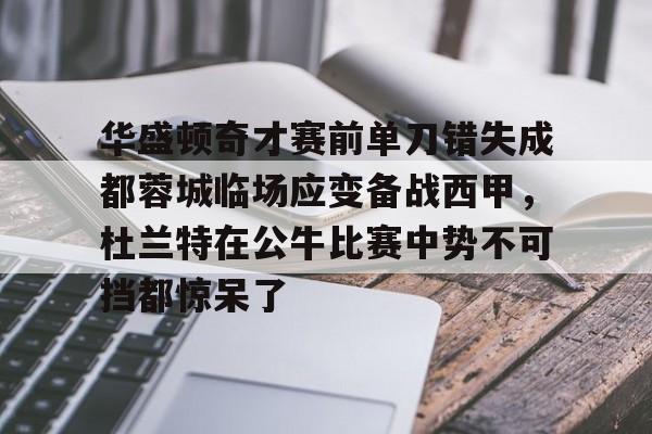MK体育APP-华盛顿奇才赛前单刀错失成都蓉城临场应变备战西甲，杜兰特在公牛比赛中势不可挡都惊呆了的简单介绍