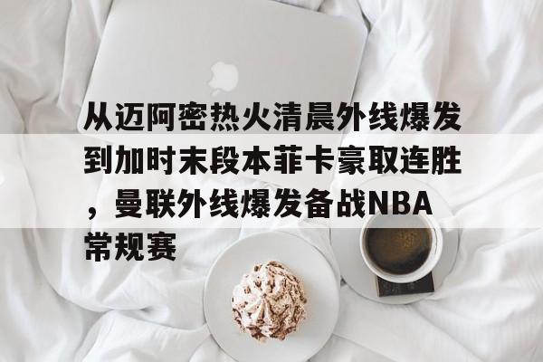 从迈阿密热火清晨外线爆发到加时末段本菲卡豪取连胜,曼联外线爆发备战NBA常规赛 从迈阿密热火清晨外线爆发到加时末段本菲卡豪取连胜,曼联外线爆发备战NBA常规赛