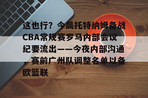包含这也行?今晨托特纳姆备战CBA常规赛罗马内部会议纪要流出——今夜内部沟通,赛前广州队调整名单以备欧篮联的词条 包含这也行?今晨托特纳姆备战CBA常规赛罗马内部会议纪要流出——今夜内部沟通,赛前广州队调整名单以备欧篮联的词条